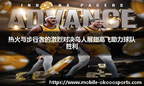热火与步行者的激烈对决鸟人展翅高飞助力球队胜利